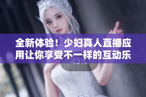 全新体验！少妇真人直播应用让你享受不一样的互动乐趣