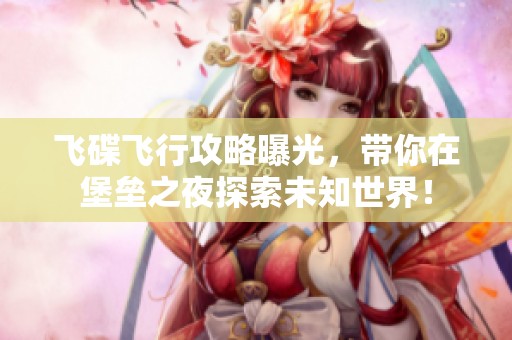 飞碟飞行攻略曝光，带你在堡垒之夜探索未知世界！