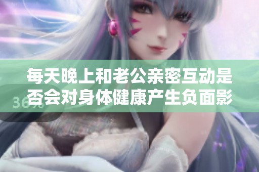 每天晚上和老公亲密互动是否会对身体健康产生负面影响