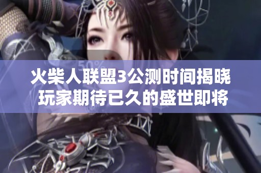 火柴人联盟3公测时间揭晓 玩家期待已久的盛世即将来临