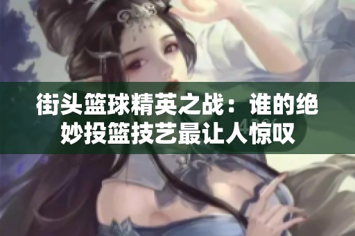 街头篮球精英之战：谁的绝妙投篮技艺最让人惊叹