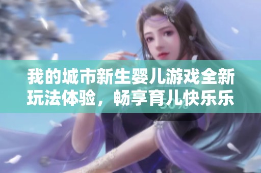 我的城市新生婴儿游戏全新玩法体验，畅享育儿快乐乐园2025