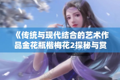 《传统与现代结合的艺术作品金花瓶楷梅花2探秘与赏析》