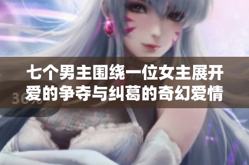 七个男主围绕一位女主展开爱的争夺与纠葛的奇幻爱情故事