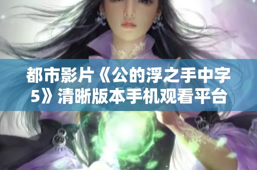 都市影片《公的浮之手中字5》清晰版本手机观看平台推荐
