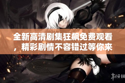 全新高清剧集狂飙免费观看，精彩剧情不容错过等你来追逐