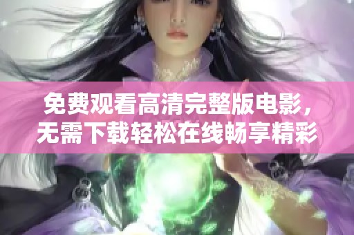 免费观看高清完整版电影，无需下载轻松在线畅享精彩剧情