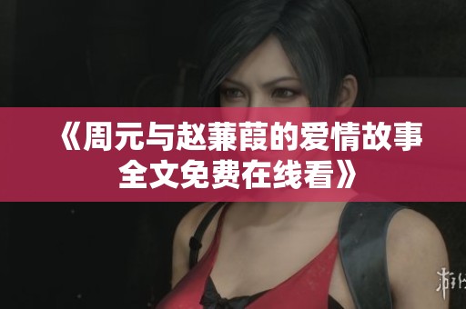 《周元与赵蒹葭的爱情故事 全文免费在线看》