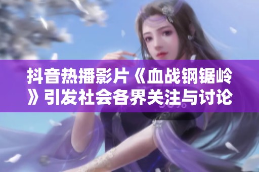 抖音热播影片《血战钢锯岭》引发社会各界关注与讨论