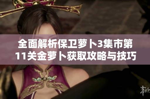全面解析保卫萝卜3集市第11关金萝卜获取攻略与技巧分享