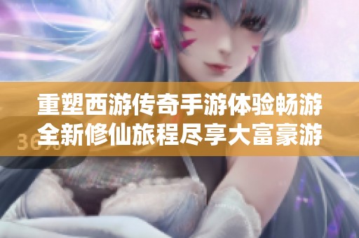 重塑西游传奇手游体验畅游全新修仙旅程尽享大富豪游戏魅力