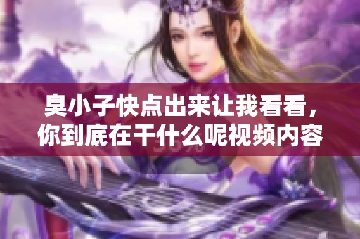 臭小子快点出来让我看看，你到底在干什么呢视频内容揭晓真相