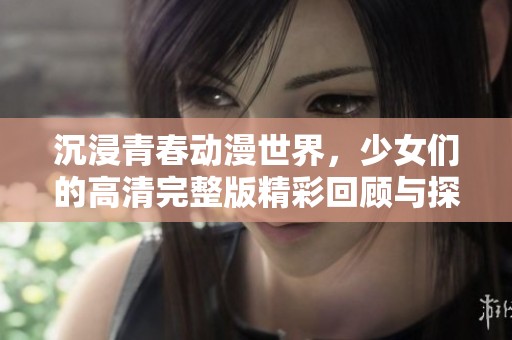 沉浸青春动漫世界，少女们的高清完整版精彩回顾与探讨