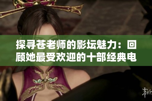 探寻苍老师的影坛魅力：回顾她最受欢迎的十部经典电影作品