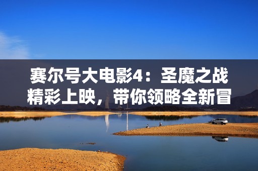 赛尔号大电影4：圣魔之战精彩上映，带你领略全新冒险之旅