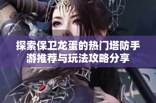 探索保卫龙蛋的热门塔防手游推荐与玩法攻略分享