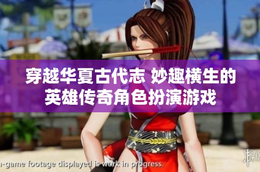 穿越华夏古代志 妙趣横生的英雄传奇角色扮演游戏