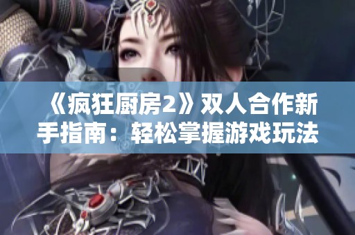 《疯狂厨房2》双人合作新手指南：轻松掌握游戏玩法与技巧攻略