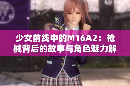 少女前线中的M16A2：枪械背后的故事与角色魅力解析