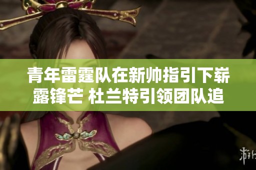 青年雷霆队在新帅指引下崭露锋芒 杜兰特引领团队追逐传奇梦想