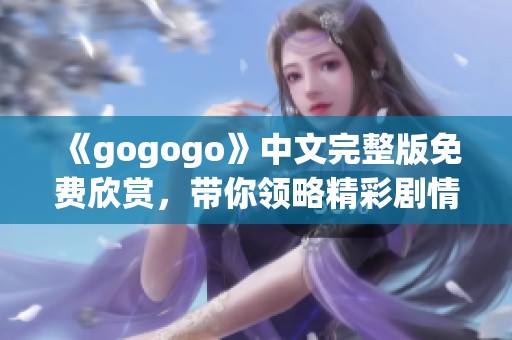 《gogogo》中文完整版免费欣赏，带你领略精彩剧情与感动瞬间