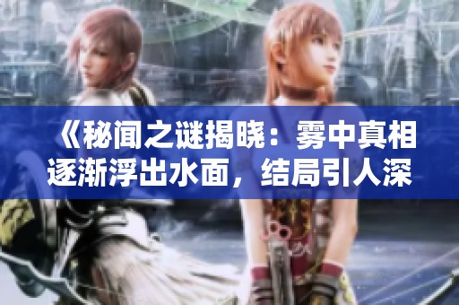 《秘闻之谜揭晓：雾中真相逐渐浮出水面，结局引人深思》