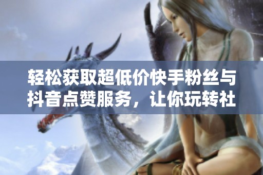 轻松获取超低价快手粉丝与抖音点赞服务，让你玩转社交媒体
