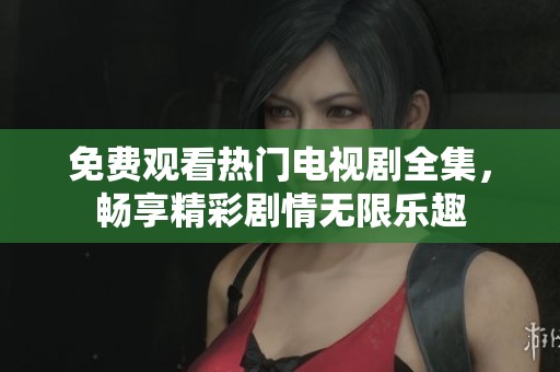 免费观看热门电视剧全集，畅享精彩剧情无限乐趣