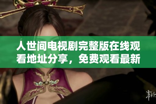 人世间电视剧完整版在线观看地址分享，免费观看最新剧集解析与推荐