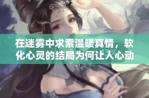 在迷雾中求索温暖真情，软化心灵的结局为何让人心动不已