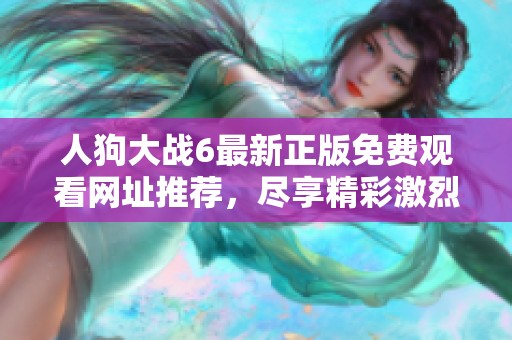 人狗大战6最新正版免费观看网址推荐，尽享精彩激烈对抗秀