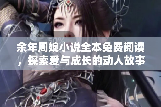 余年周婉小说全本免费阅读，探索爱与成长的动人故事