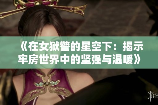 《在女狱警的星空下：揭示牢房世界中的坚强与温暖》