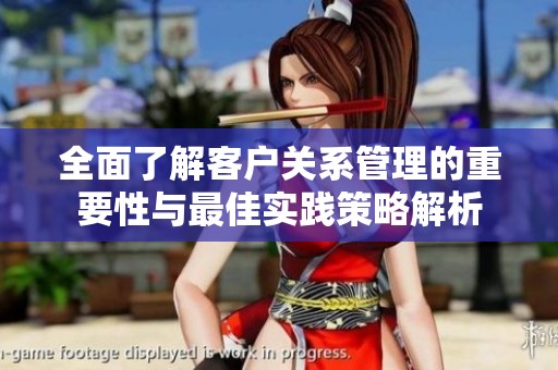 全面了解客户关系管理的重要性与最佳实践策略解析
