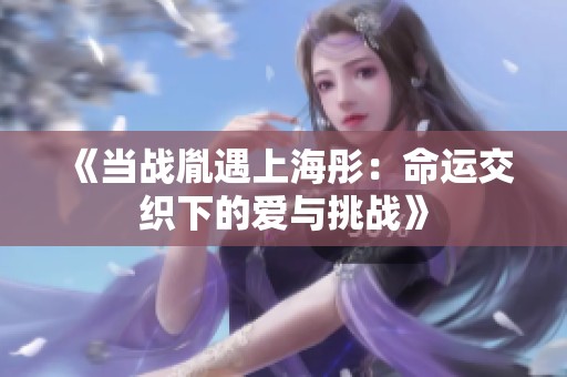 《当战胤遇上海彤：命运交织下的爱与挑战》