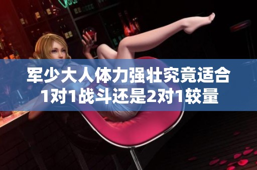 军少大人体力强壮究竟适合1对1战斗还是2对1较量