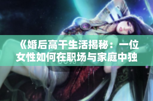 《婚后高干生活揭秘：一位女性如何在职场与家庭中独树一帜》