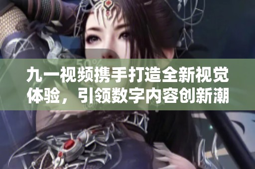 九一视频携手打造全新视觉体验，引领数字内容创新潮流