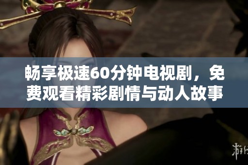 畅享极速60分钟电视剧，免费观看精彩剧情与动人故事的绝佳机会
