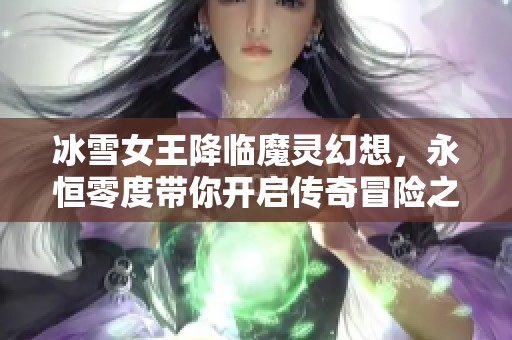 冰雪女王降临魔灵幻想，永恒零度带你开启传奇冒险之旅