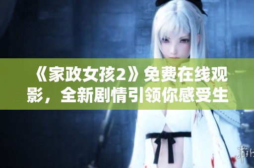 《家政女孩2》免费在线观影，全新剧情引领你感受生活的温暖与感动