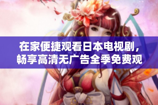 在家便捷观看日本电视剧，畅享高清无广告全季免费观看体验
