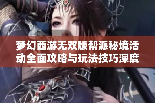 梦幻西游无双版帮派秘境活动全面攻略与玩法技巧深度解析