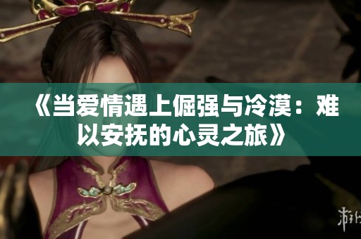 《当爱情遇上倔强与冷漠：难以安抚的心灵之旅》