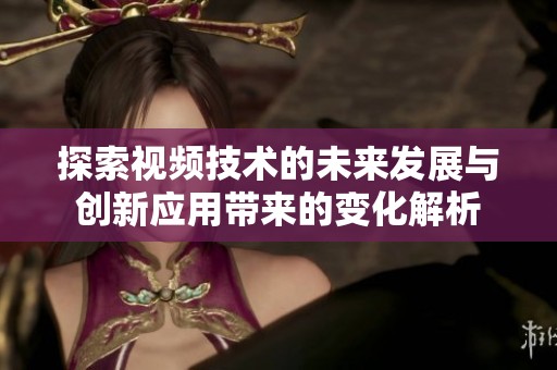 探索视频技术的未来发展与创新应用带来的变化解析