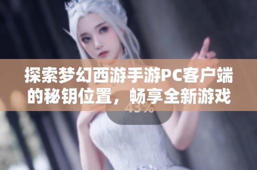 探索梦幻西游手游PC客户端的秘钥位置，畅享全新游戏世界