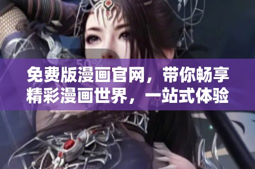 免费版漫画官网，带你畅享精彩漫画世界，一站式体验尽在掌握