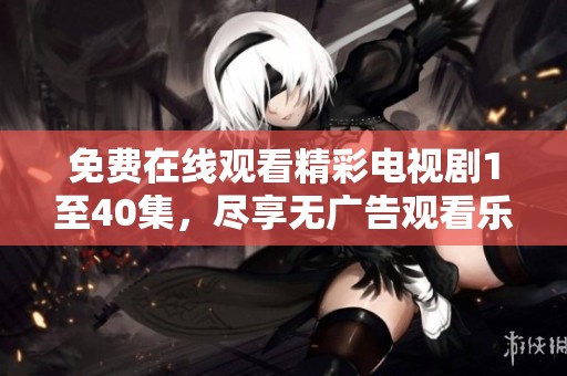 免费在线观看精彩电视剧1至40集，尽享无广告观看乐趣