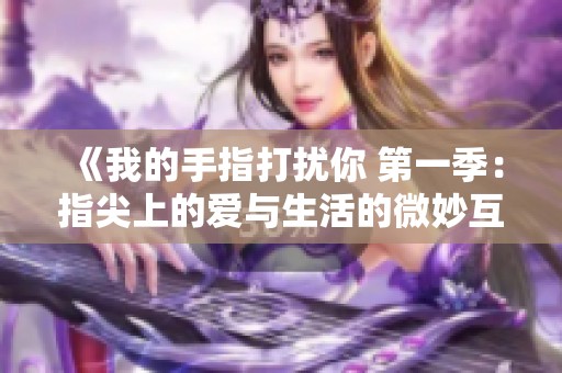 《我的手指打扰你 第一季：指尖上的爱与生活的微妙互动》
