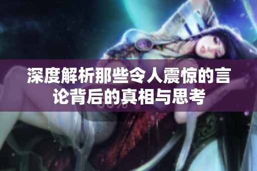 深度解析那些令人震惊的言论背后的真相与思考